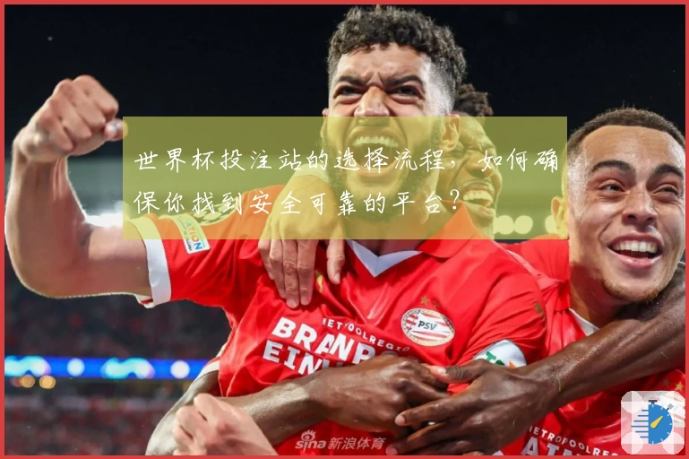 世界杯投注站的选择流程，如何确保你找到安全可靠的平台？