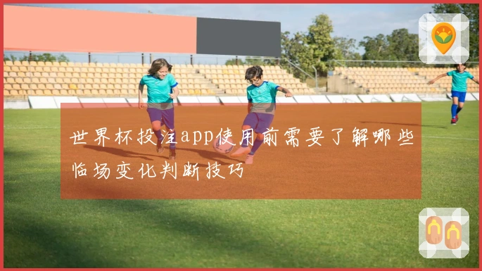 世界杯投注app使用前需要了解哪些临场变化判断技巧