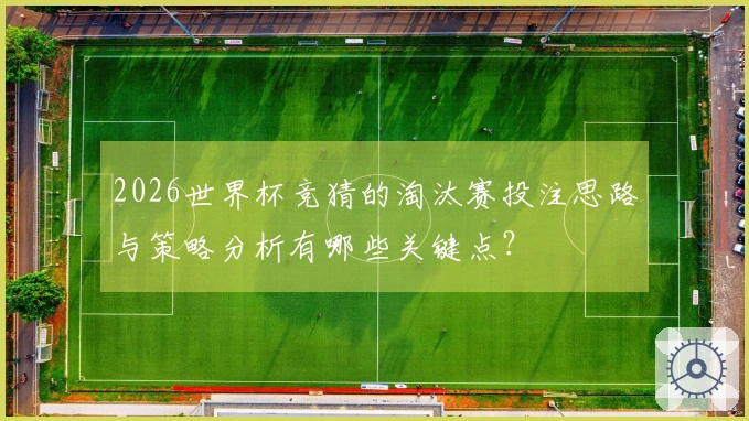 2026世界杯竞猜的淘汰赛投注思路与策略分析有哪些关键点？