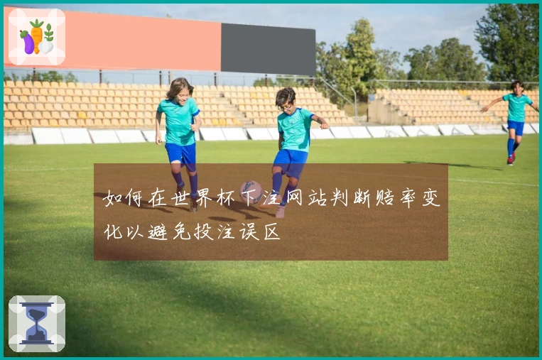 如何在世界杯下注网站判断赔率变化以避免投注误区
