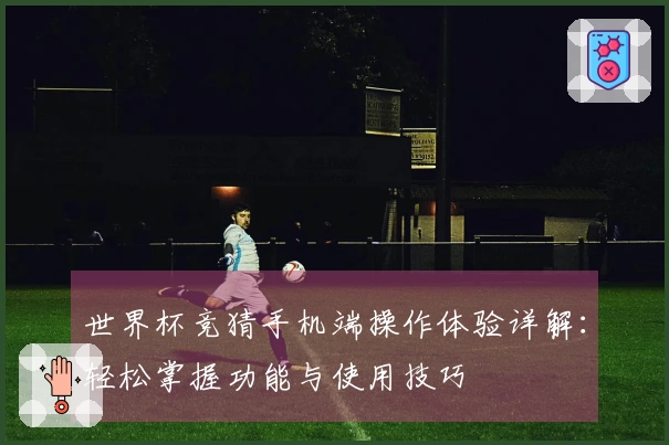 世界杯竞猜手机端操作体验详解：轻松掌握功能与使用技巧