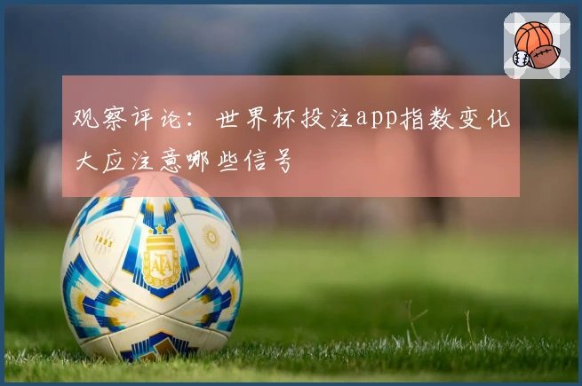 观察评论：世界杯投注app指数变化大应注意哪些信号