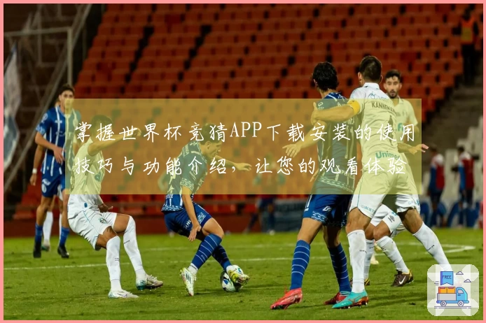 掌握世界杯竞猜APP下载安装的使用技巧与功能介绍，让您的观看体验更精彩