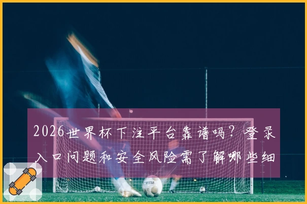 2026世界杯下注平台靠谱吗？登录入口问题和安全风险需了解哪些细节