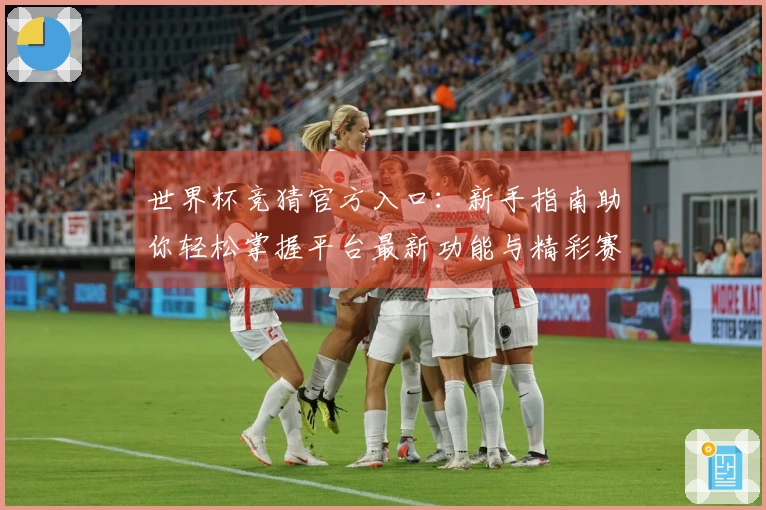世界杯竞猜官方入口：新手指南助你轻松掌握平台最新功能与精彩赛事。