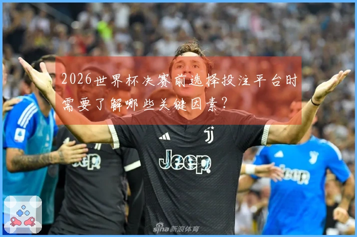 2026世界杯决赛前选择投注平台时需要了解哪些关键因素？
