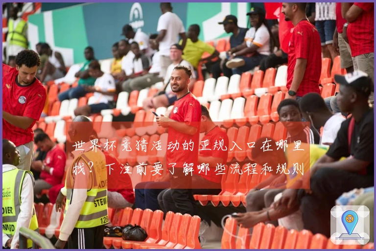 世界杯竞猜活动的正规入口在哪里找？下注前要了解哪些流程和规则？