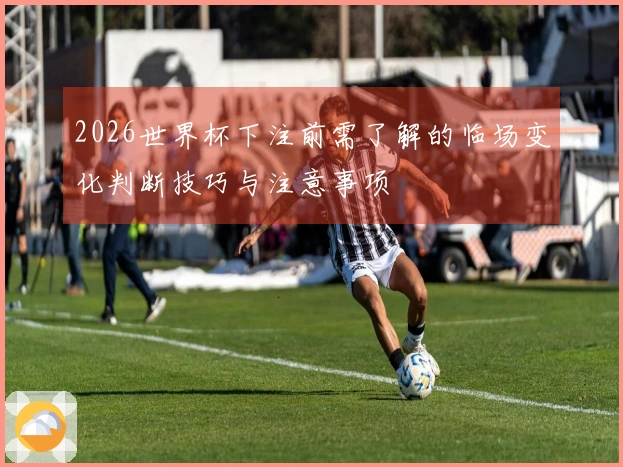 2026世界杯下注前需了解的临场变化判断技巧与注意事项