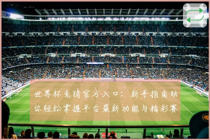 世界杯竞猜官方入口：新手指南助你轻松掌握平台最新功能与精彩赛事。