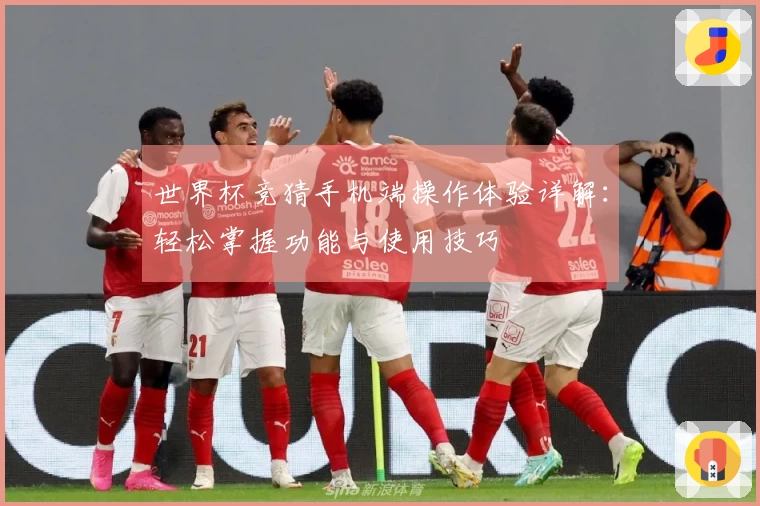世界杯竞猜手机端操作体验详解:轻松掌握功能与使用技巧
