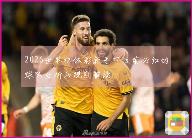 2026世界杯体彩新手下注前必知的球队分析和规则解读