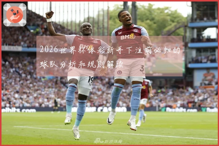 2026世界杯体彩新手下注前必知的球队分析和规则解读