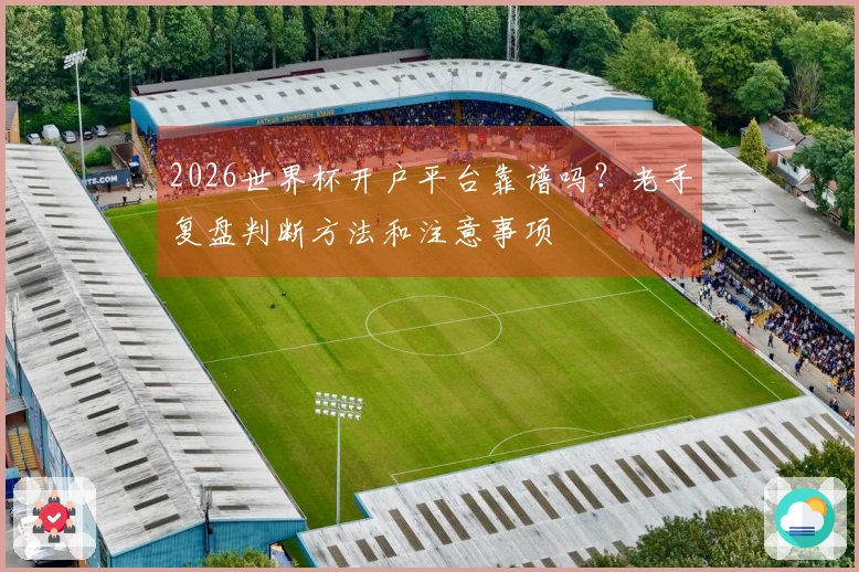 2026世界杯开户平台靠谱吗？老手复盘判断方法和注意事项