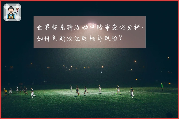 世界杯竞猜活动中赔率变化分析，如何判断投注时机与风险？
