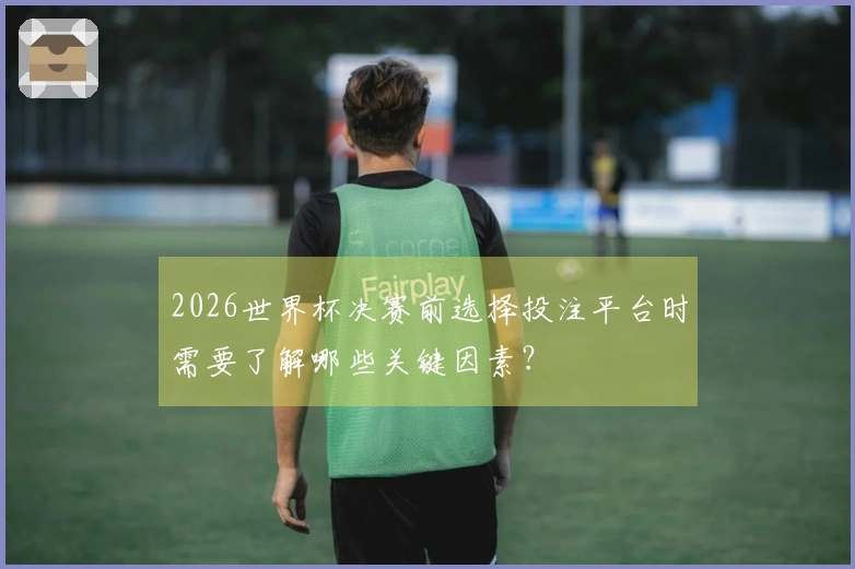 2026世界杯决赛前选择投注平台时需要了解哪些关键因素？