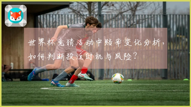 世界杯竞猜活动中赔率变化分析，如何判断投注时机与风险？