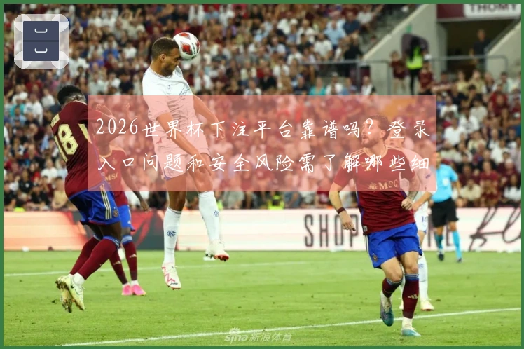 2026世界杯下注平台靠谱吗？登录入口问题和安全风险需了解哪些细节