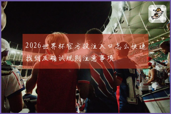 2026世界杯官方投注入口怎么快速找到及确认规则注意事项