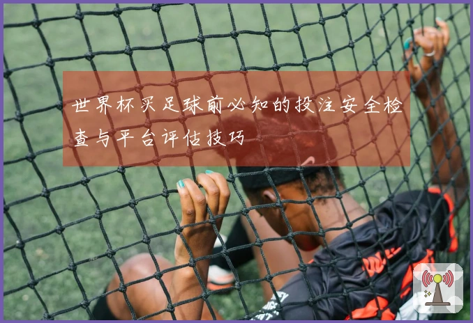 世界杯买足球前必知的投注安全检查与平台评估技巧