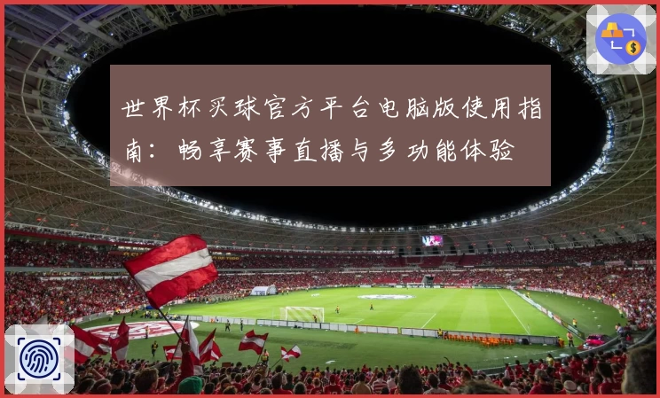 世界杯买球官方平台电脑版使用指南:畅享赛事直播与多功能体验
