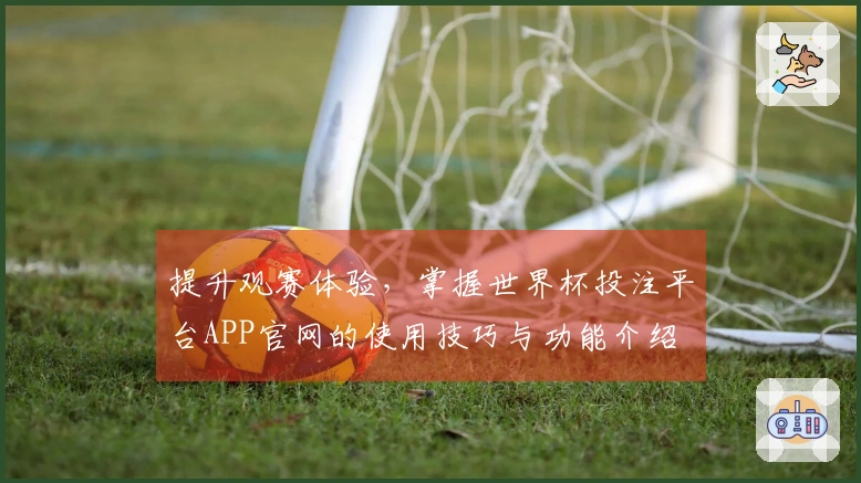 提升观赛体验,掌握世界杯投注平台APP官网的使用技巧与功能介绍