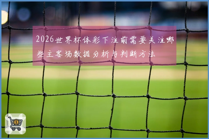 2026世界杯体彩下注前需要关注哪些主客场数据分析与判断方法