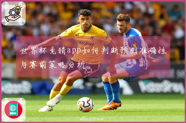 世界杯竞猜app如何判断预测准确性与赛前策略分析