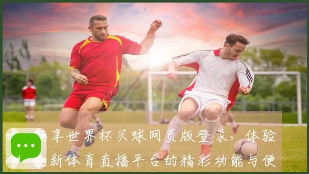 畅享世界杯买球网页版登录,体验全新体育直播平台的精彩功能与便捷入口