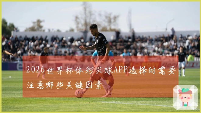 2026世界杯体彩买球APP选择时需要注意哪些关键因素