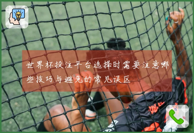 世界杯投注平台选择时需要注意哪些技巧与避免的常见误区