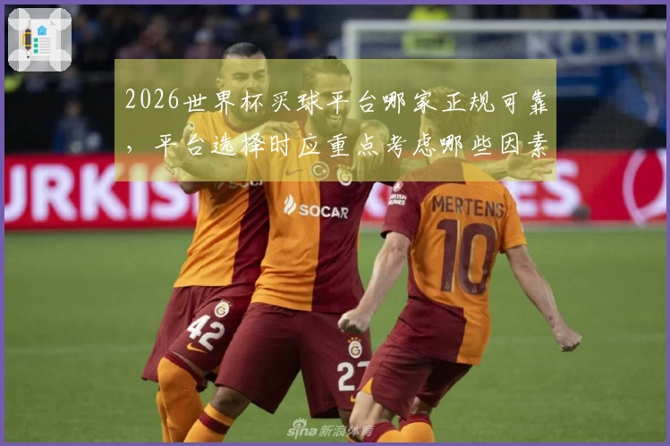 2026世界杯买球平台哪家正规可靠，平台选择时应重点考虑哪些因素