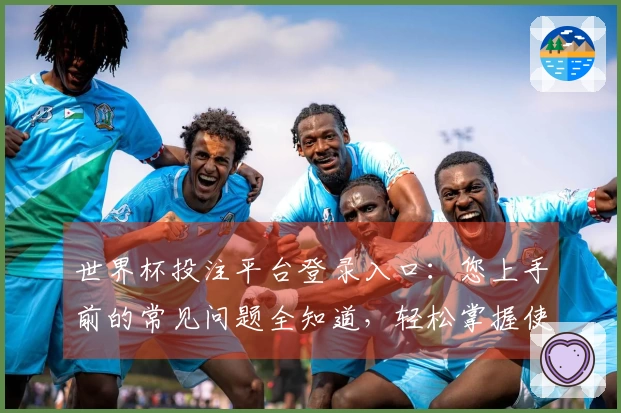 世界杯投注平台登录入口:您上手前的常见问题全知道,轻松掌握使用技巧