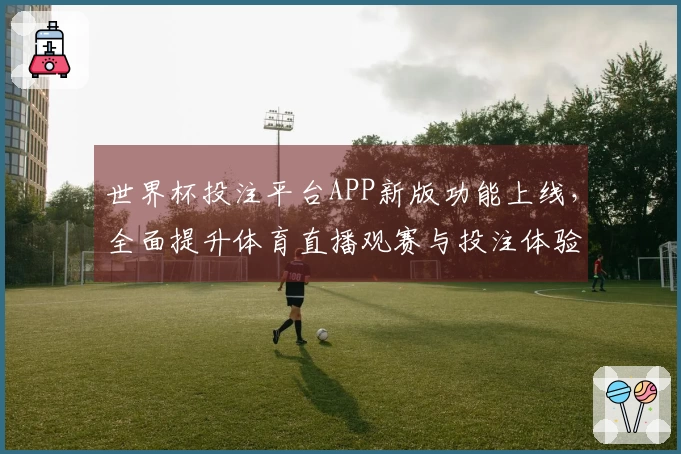 世界杯投注平台APP新版功能上线，全面提升体育直播观赛与投注体验