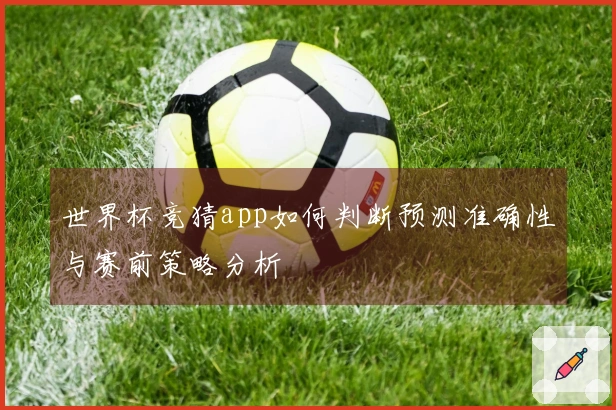 世界杯竞猜app如何判断预测准确性与赛前策略分析