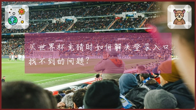 买世界杯竞猜时如何解决登录入口找不到的问题？