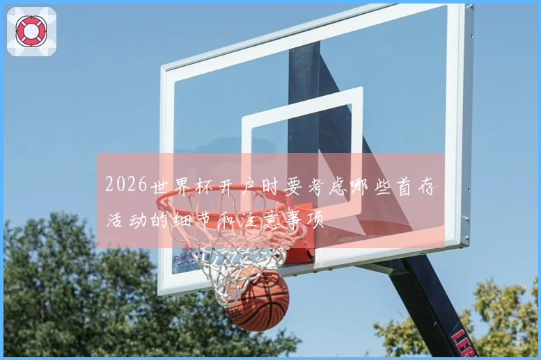 2026世界杯开户时要考虑哪些首存活动的细节和注意事项