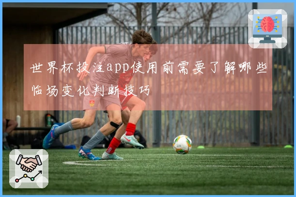 世界杯投注app使用前需要了解哪些临场变化判断技巧