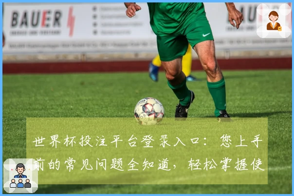 世界杯投注平台登录入口：您上手前的常见问题全知道，轻松掌握使用技巧
