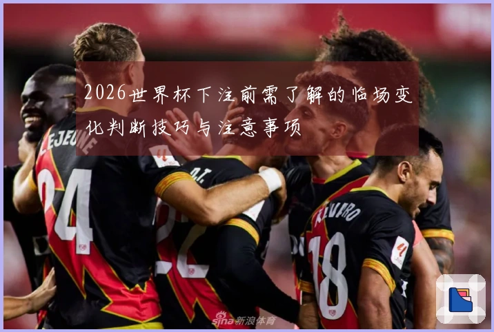2026世界杯下注前需了解的临场变化判断技巧与注意事项