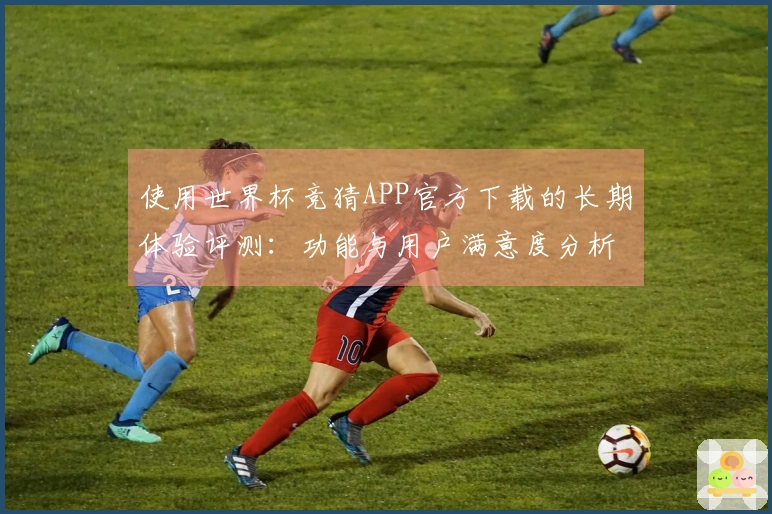 使用世界杯竞猜APP官方下载的长期体验评测:功能与用户满意度分析