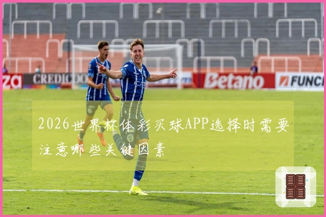 2026世界杯体彩买球APP选择时需要注意哪些关键因素