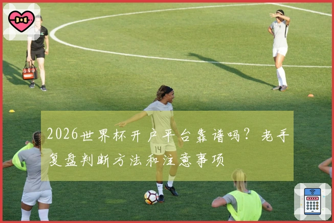 2026世界杯开户平台靠谱吗？老手复盘判断方法和注意事项